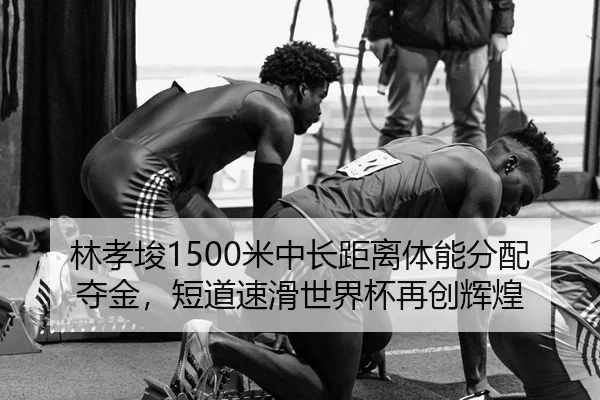 林孝埈1500米中长距离体能分配夺金，短道速滑世界杯再创辉煌