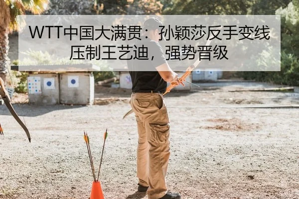 WTT中国大满贯：孙颖莎反手变线压制王艺迪，强势晋级